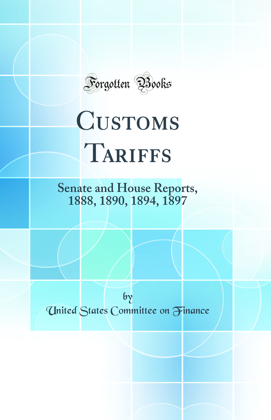 Customs Tariffs: Senate and House Reports, 1888, 1890, 1894, 1897 (Classic Reprint)