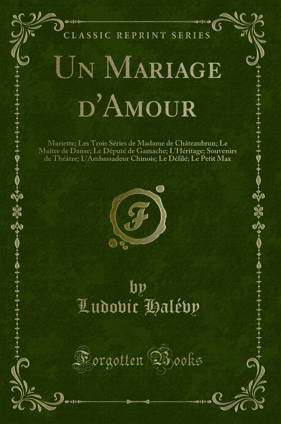 Un Mariage d'Amour: Mariette; Les Trois Séries de Madame de Châteaubrun; Le Maître de Danse; Le Député de Gamache; L'Héritage; Souvenirs de Théâtre; L'Ambassadeur Chinois; Le Défilé; Le Petit Max (Classic Reprint)