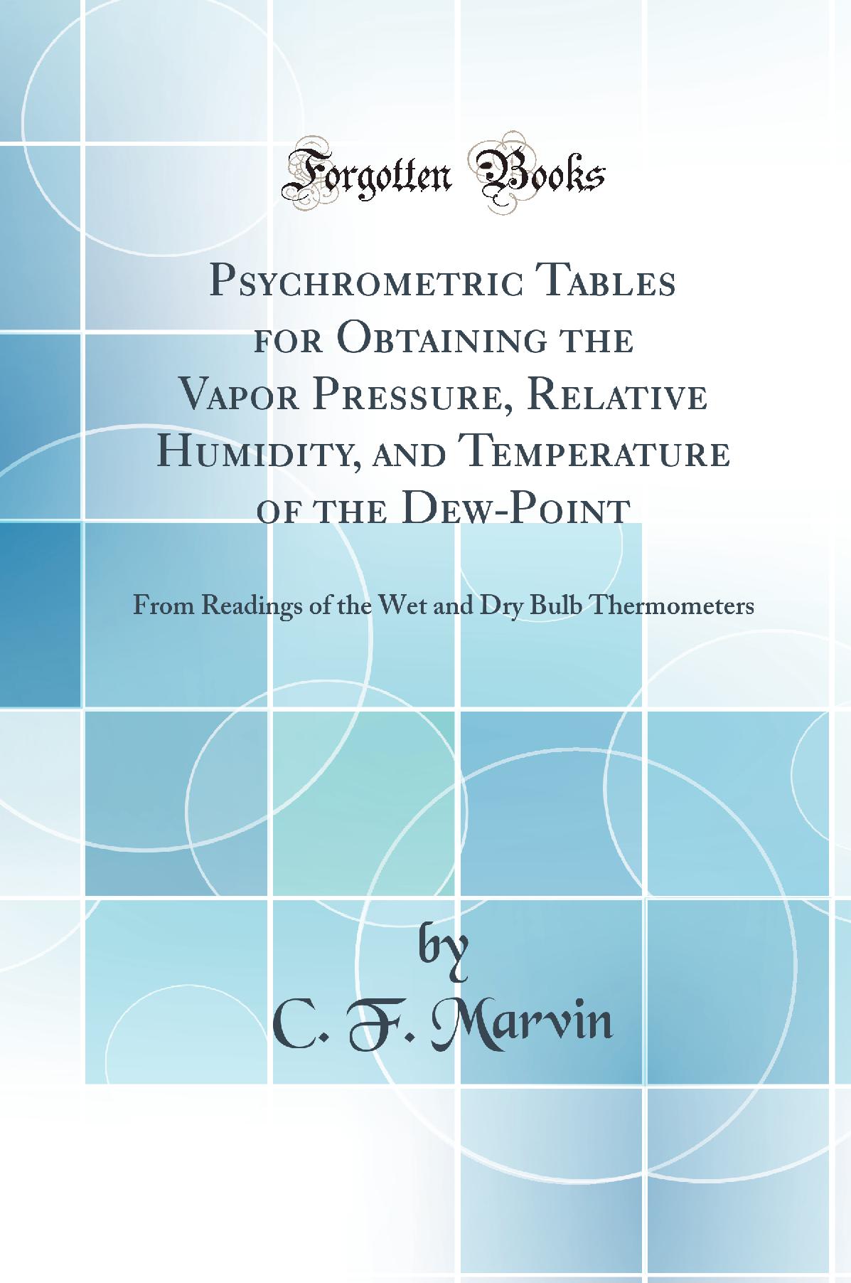 Psychrometric Tables for Obtaining the Vapor Pressure, Relative Humidity, and Temperature of the Dew-Point: From Readings of the Wet and Dry Bulb Thermometers (Classic Reprint)