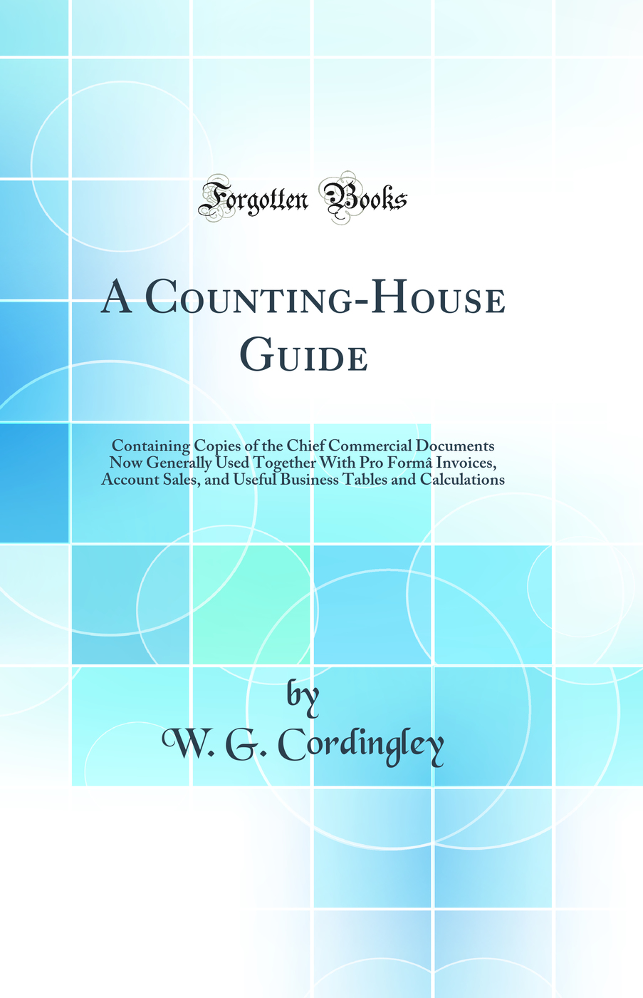 A Counting-House Guide: Containing Copies of the Chief Commercial Documents Now Generally Used Together With Pro Formâ Invoices, Account Sales, and Useful Business Tables and Calculations (Classic Reprint)