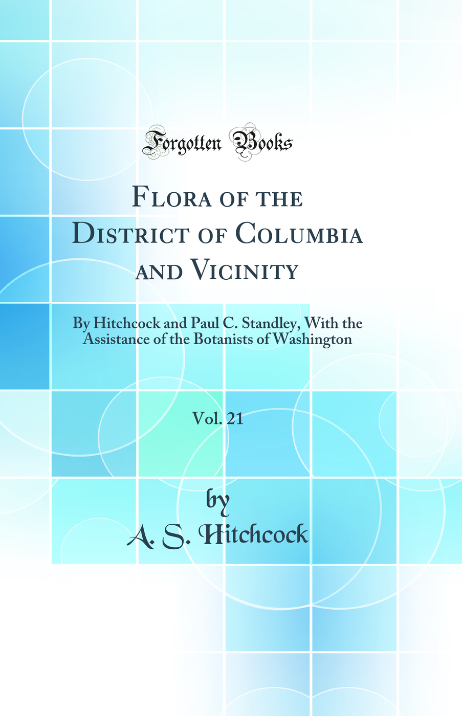 Flora of the District of Columbia and Vicinity, Vol. 21: By Hitchcock and Paul C. Standley, With the Assistance of the Botanists of Washington (Classic Reprint)