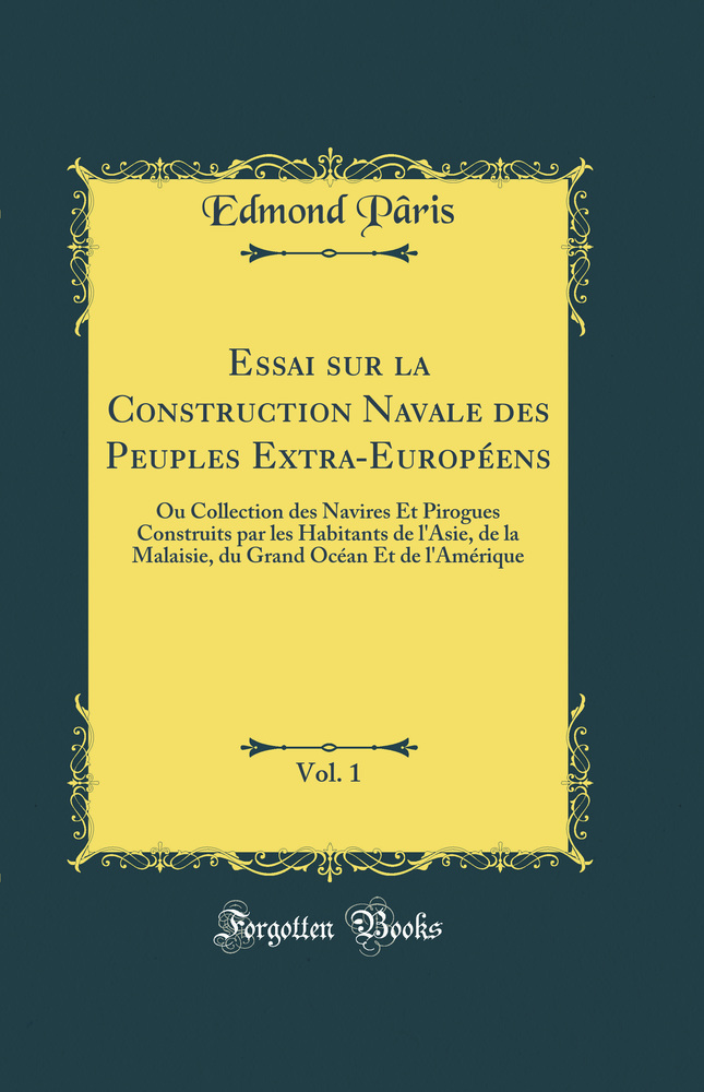 Essai sur la Construction Navale des Peuples Extra-Européens, Vol. 1: Ou Collection des Navires Et Pirogues Construits par les Habitants de l''Asie, de la Malaisie, du Grand Océan Et de l''Amérique (Classic Reprint)