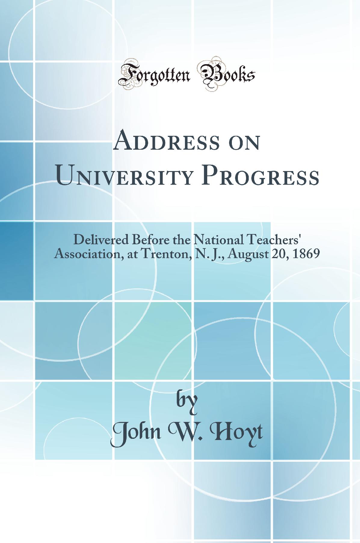 Address on University Progress: Delivered Before the National Teachers' Association, at Trenton, N. J., August 20, 1869 (Classic Reprint)