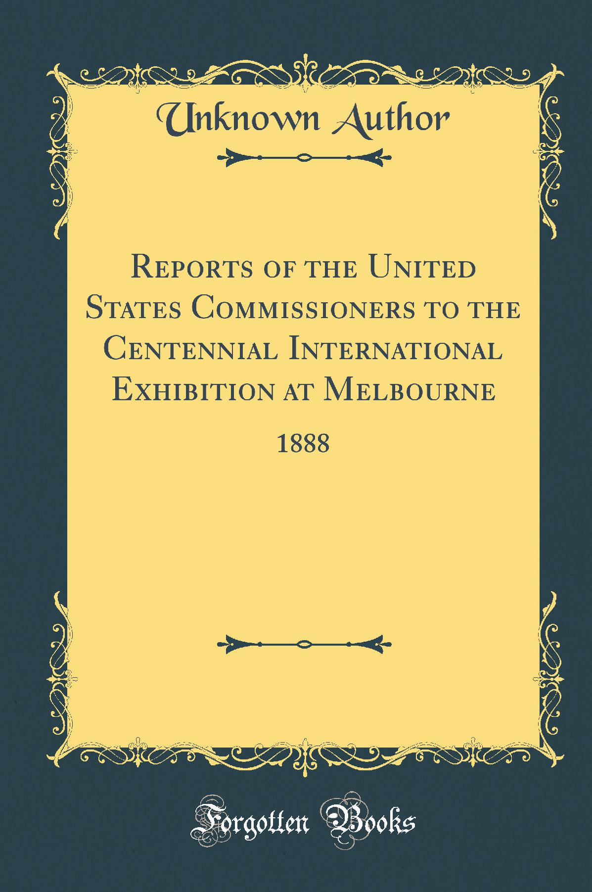 Reports of the United States Commissioners to the Centennial International Exhibition at Melbourne: 1888 (Classic Reprint)