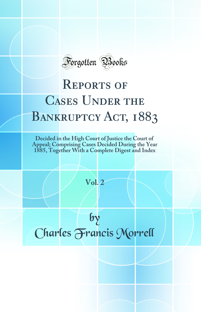 Reports of Cases Under the Bankruptcy Act, 1883, Vol. 2: Decided in the High Court of Justice the Court of Appeal; Comprising Cases Decided During the Year 1885, Together With a Complete Digest and Index (Classic Reprint)