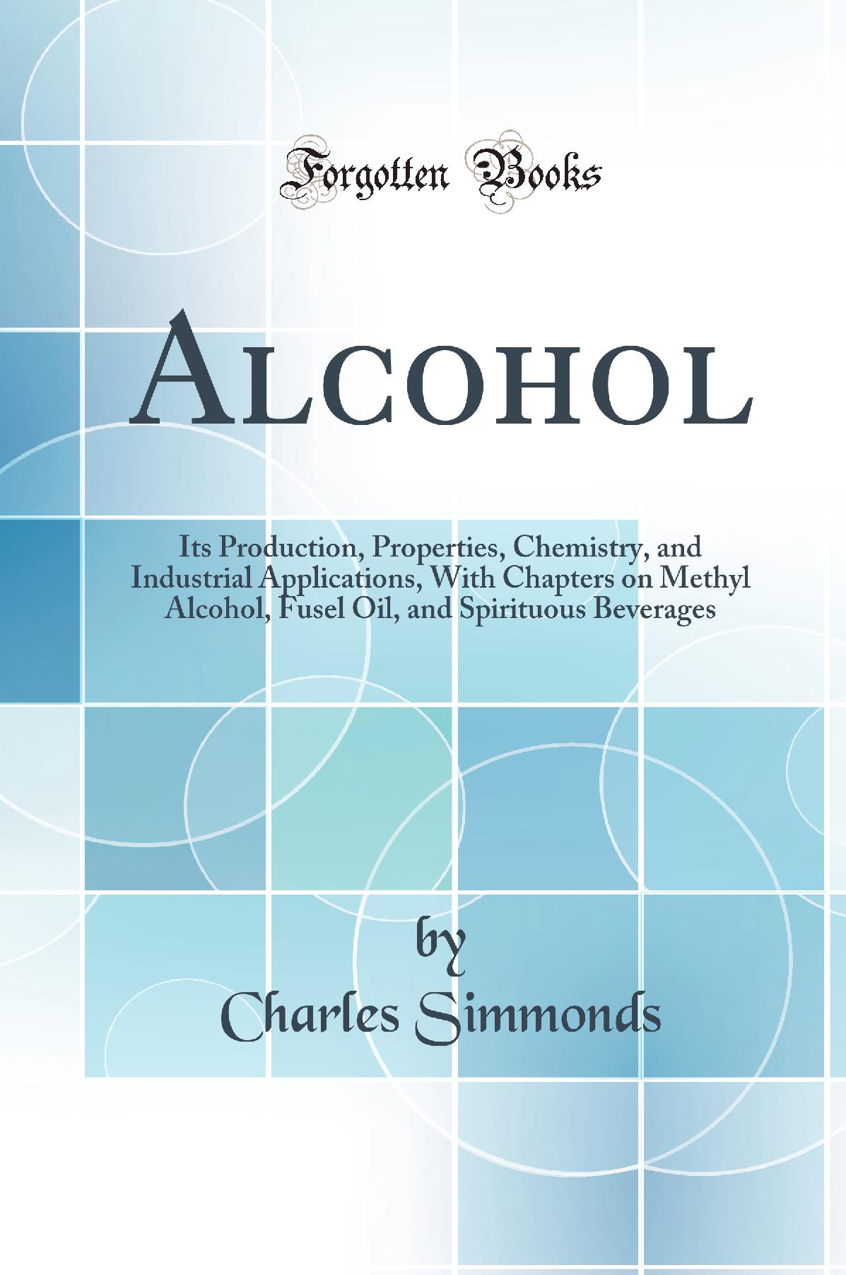 Alcohol: Its Production, Properties, Chemistry, and Industrial Applications, With Chapters on Methyl Alcohol, Fusel Oil, and Spirituous Beverages (Classic Reprint)