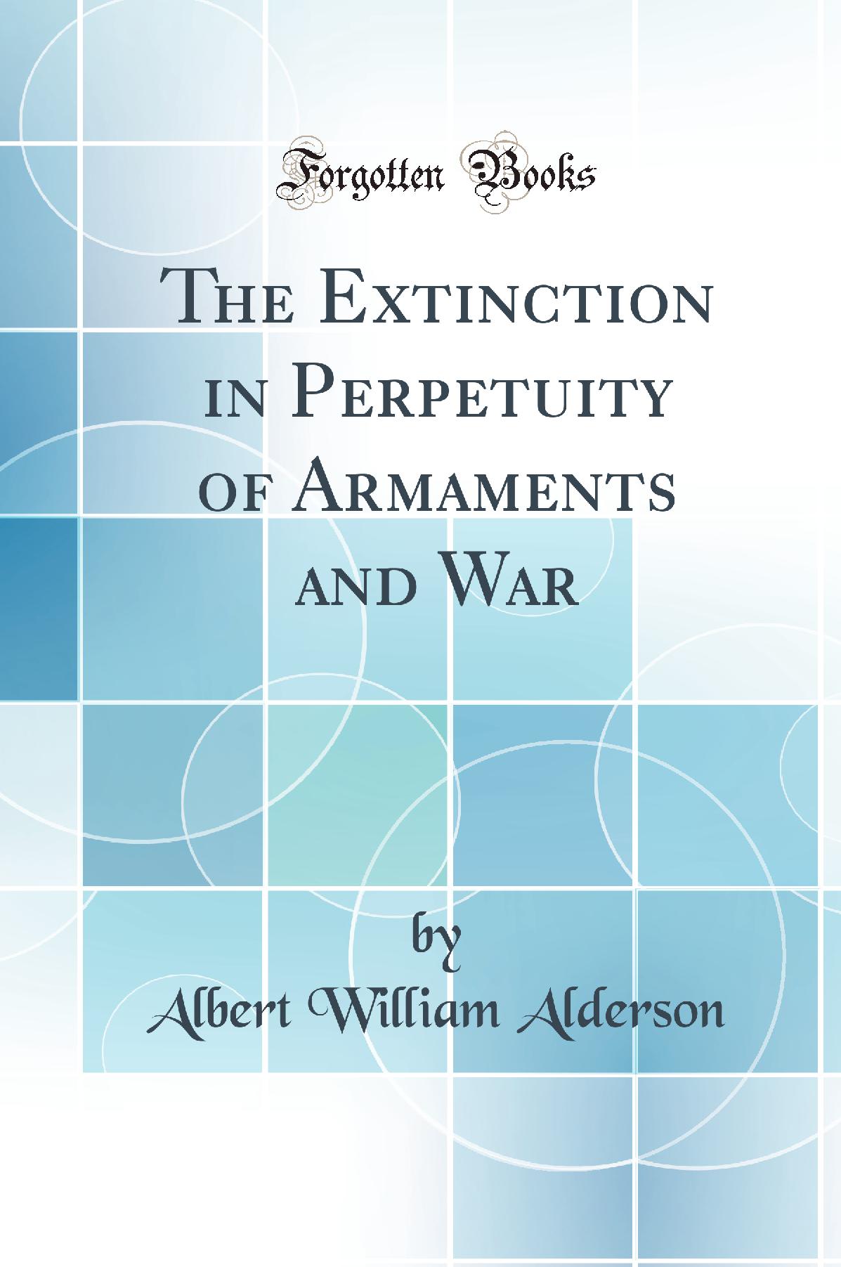 The Extinction in Perpetuity of Armaments and War (Classic Reprint)