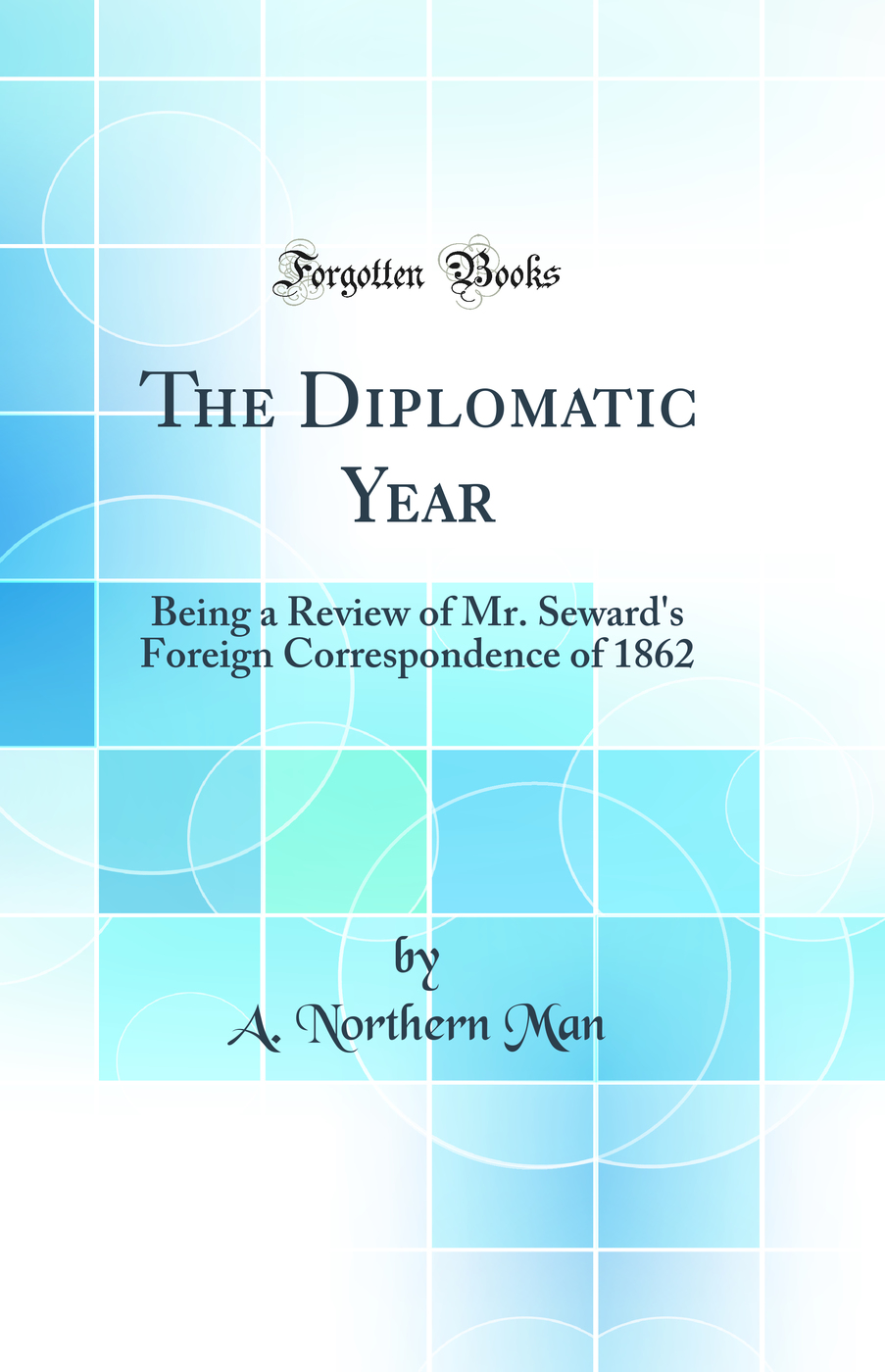 The Diplomatic Year: Being a Review of Mr. Seward's Foreign Correspondence of 1862 (Classic Reprint)