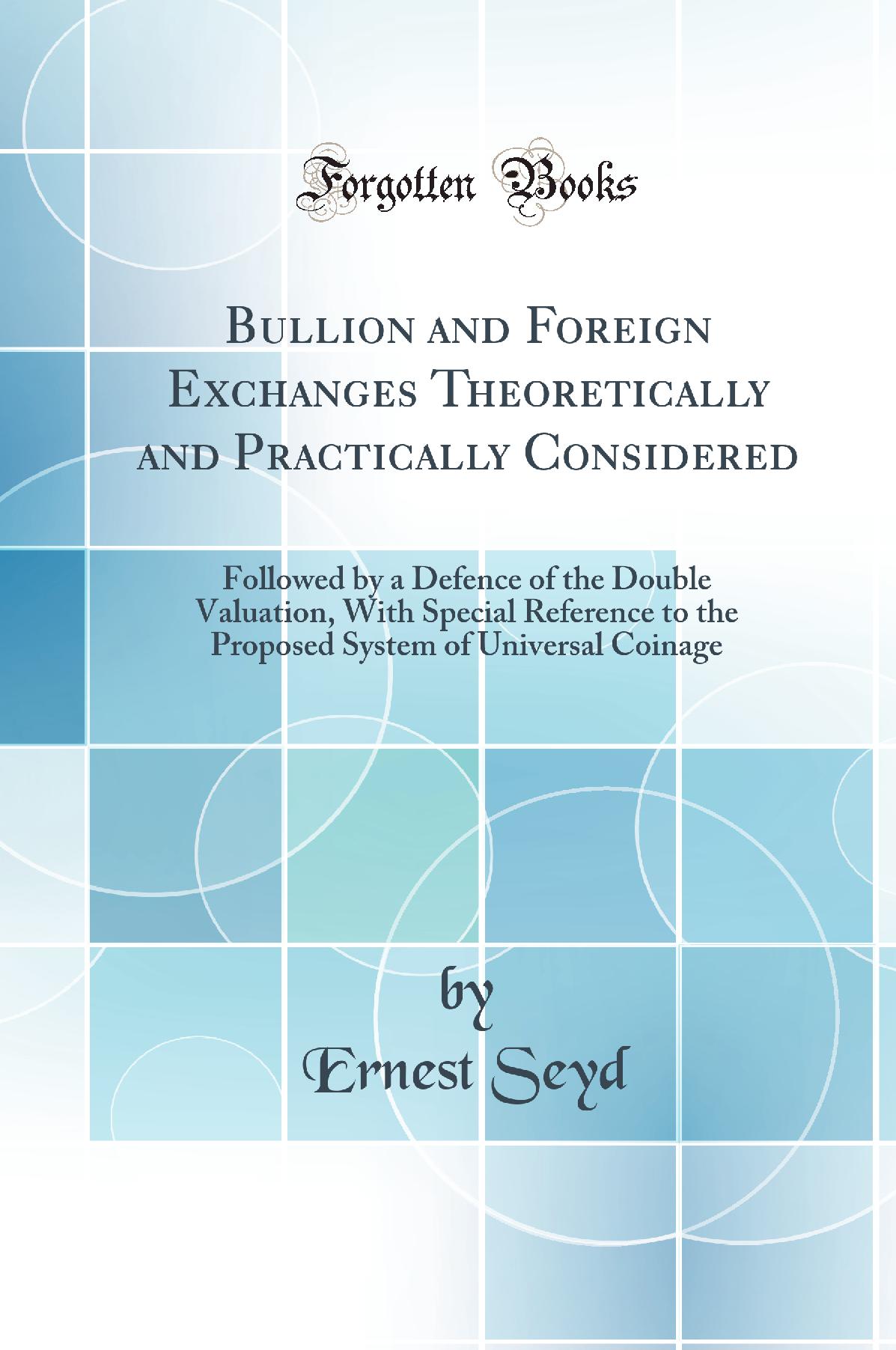 Bullion and Foreign Exchanges Theoretically and Practically Considered: Followed by a Defence of the Double Valuation, With Special Reference to the Proposed System of Universal Coinage (Classic Reprint)