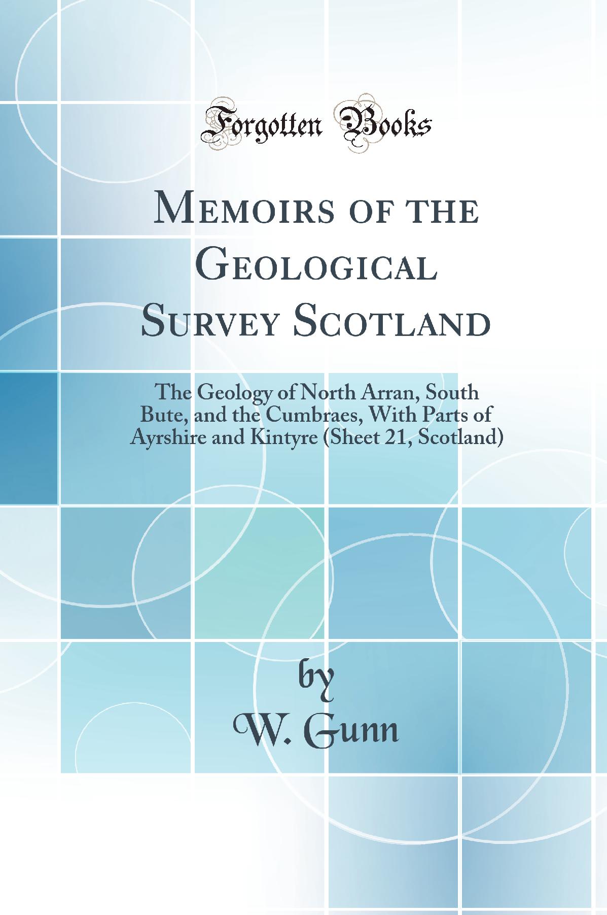Memoirs of the Geological Survey Scotland: The Geology of North Arran, South Bute, and the Cumbraes, With Parts of Ayrshire and Kintyre (Sheet 21, Scotland) (Classic Reprint)