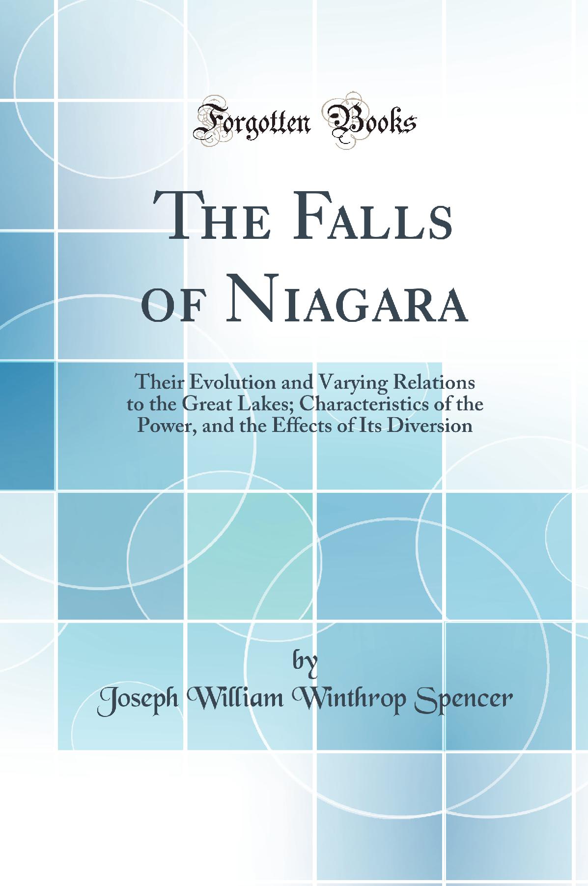The Falls of Niagara: Their Evolution and Varying Relations to the Great Lakes; Characteristics of the Power, and the Effects of Its Diversion (Classic Reprint)