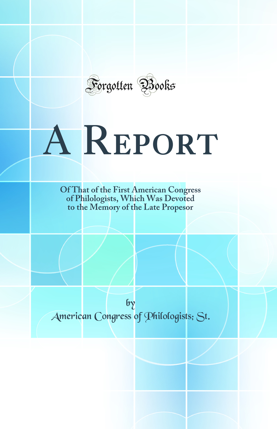 A Report: Of That of the First American Congress of Philologists, Which Was Devoted to the Memory of the Late Propesor (Classic Reprint)