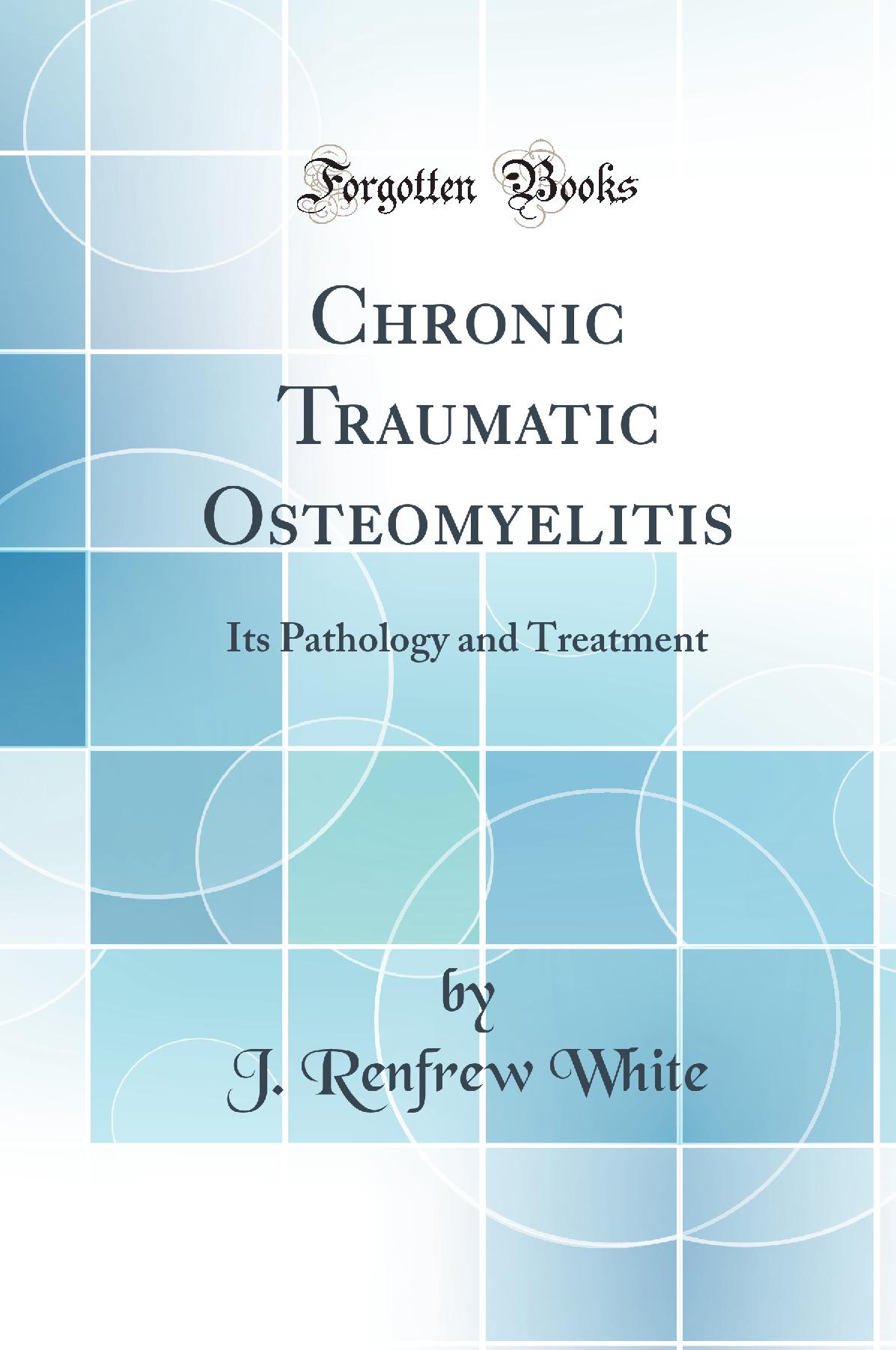 Chronic Traumatic Osteomyelitis: Its Pathology and Treatment (Classic Reprint)