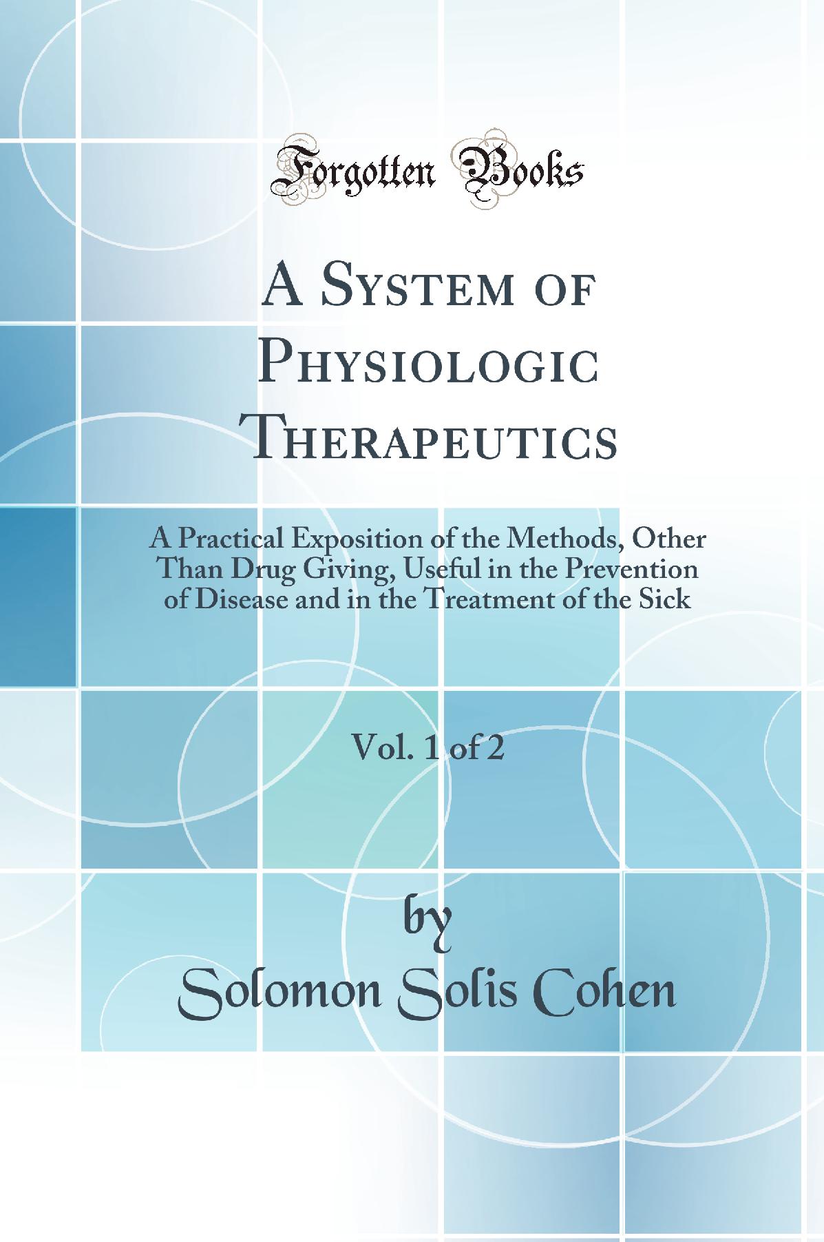 A System of Physiologic Therapeutics, Vol. 1 of 2: A Practical Exposition of the Methods, Other Than Drug Giving, Useful in the Prevention of Disease and in the Treatment of the Sick (Classic Reprint)
