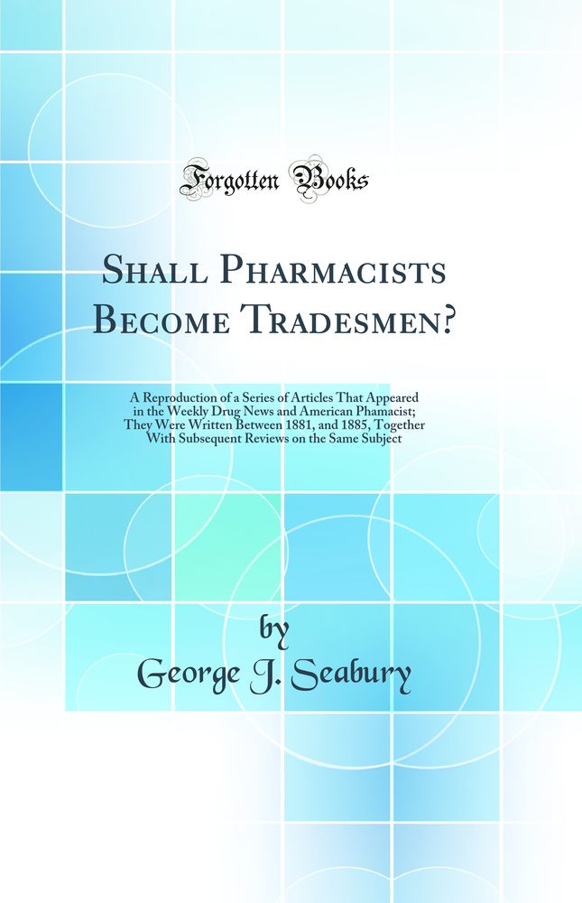 Shall Pharmacists Become Tradesmen?: A Reproduction of a Series of Articles That Appeared in the Weekly Drug News and American Phamacist; They Were Written Between 1881, and 1885, Together With Subsequent Reviews on the Same Subject (Classic Reprint)