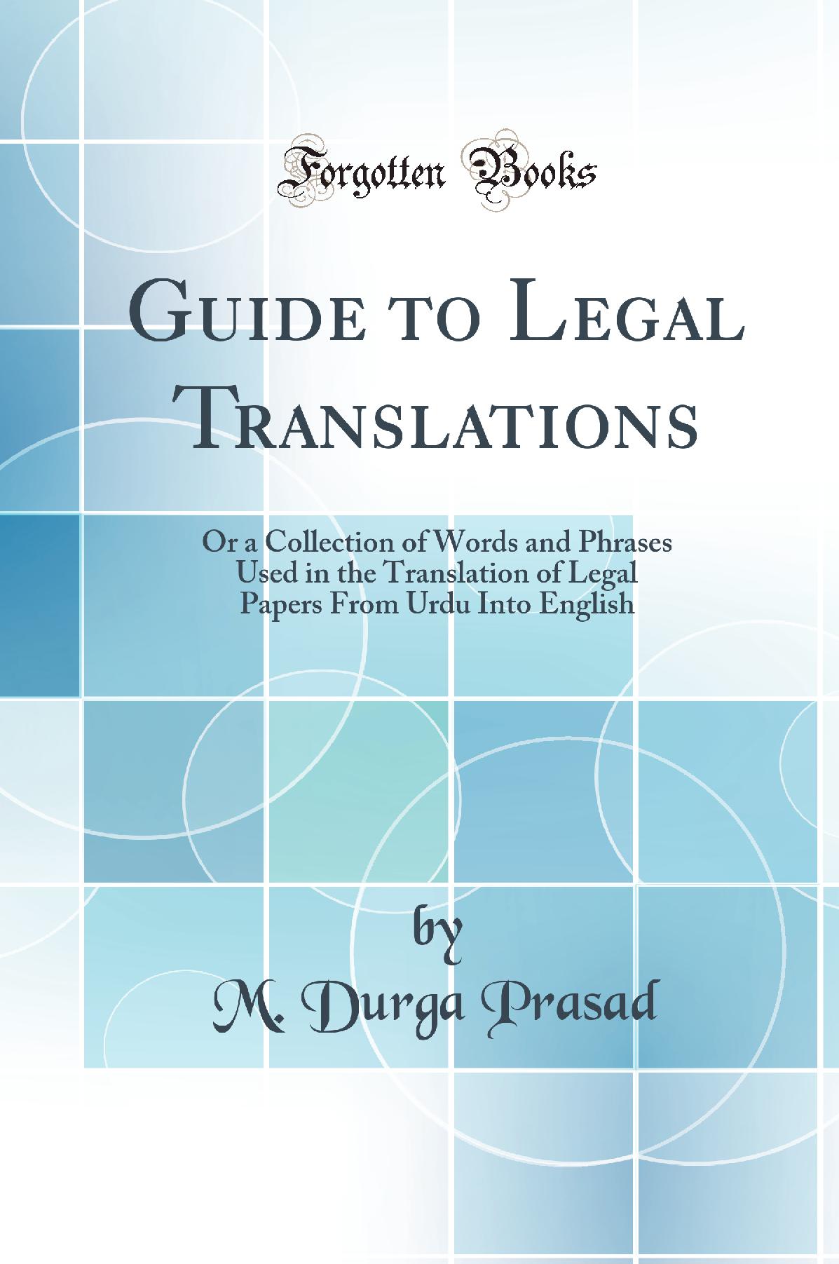 Guide to Legal Translations: Or a Collection of Words and Phrases Used in the Translation of Legal Papers From Urdu Into English (Classic Reprint)