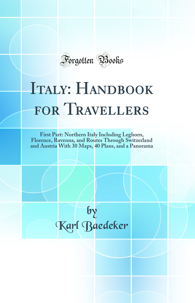 Italy: Handbook for Travellers: First Part: Northern Italy Including Leghorn, Florence, Ravenna, and Routes Through Switzerland and Austria With 30 Maps, 40 Plans, and a Panorama (Classic Reprint)