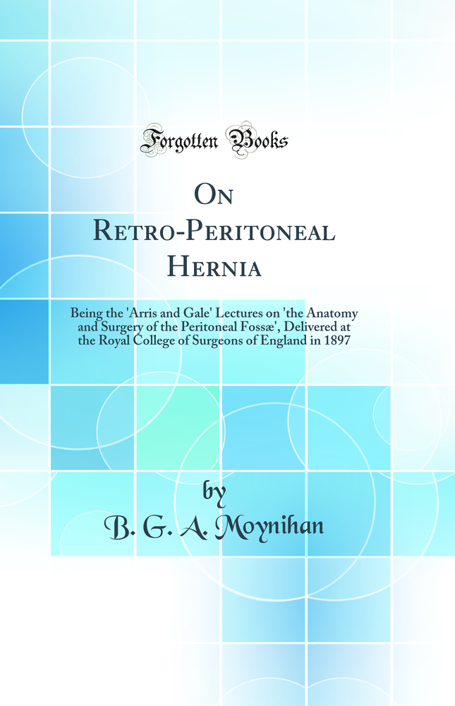 On Retro-Peritoneal Hernia: Being the 'Arris and Gale' Lectures on 'the Anatomy and Surgery of the Peritoneal Fossæ', Delivered at the Royal College of Surgeons of England in 1897 (Classic Reprint)