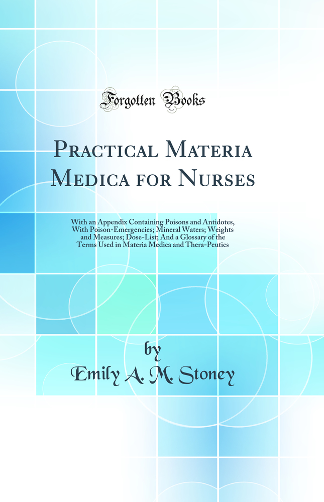 Practical Materia Medica for Nurses: With an Appendix Containing Poisons and Antidotes, With Poison-Emergencies; Mineral Waters; Weights and Measures; Dose-List; And a Glossary of the Terms Used in Materia Medica and Thera-Peutics (Classic Reprint)