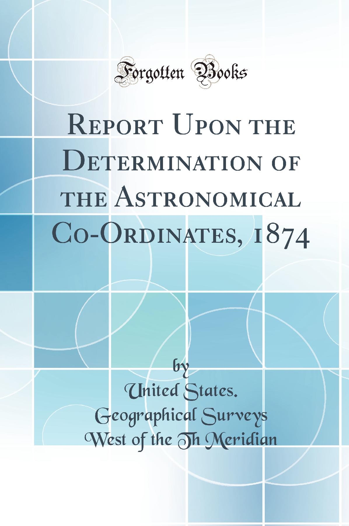 Report Upon the Determination of the Astronomical Co-Ordinates, 1874 (Classic Reprint)