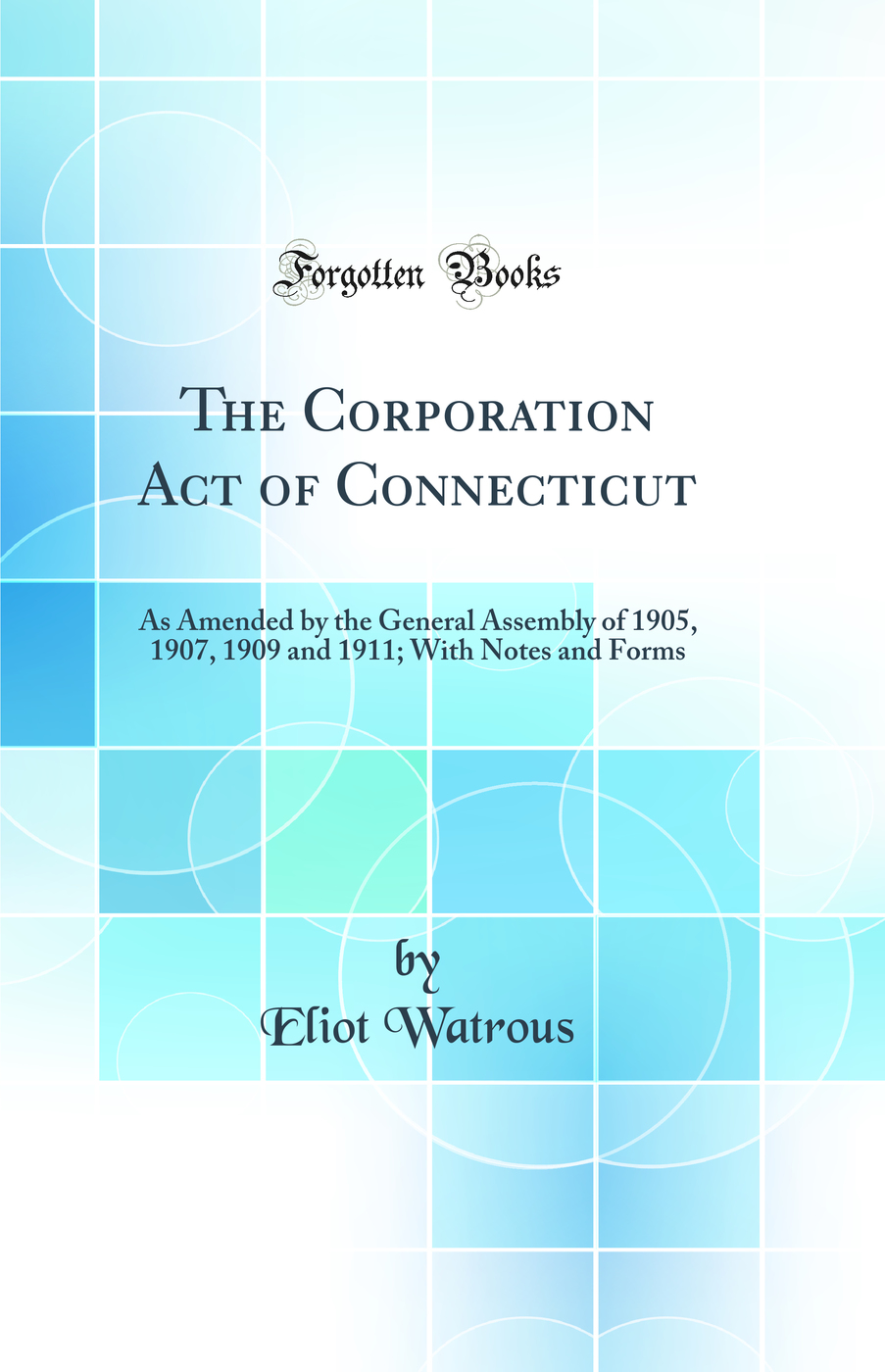 The Corporation Act of Connecticut: As Amended by the General Assembly of 1905, 1907, 1909 and 1911; With Notes and Forms (Classic Reprint)