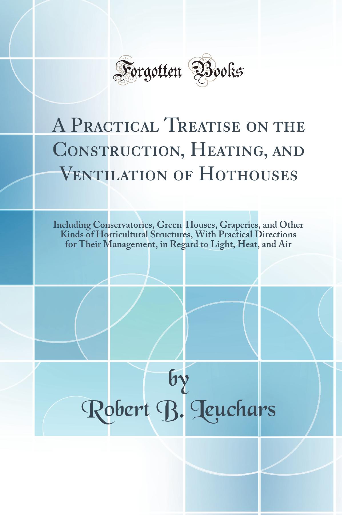 A Practical Treatise on the Construction, Heating, and Ventilation of Hothouses: Including Conservatories, Green-Houses, Graperies, and Other Kinds of Horticultural Structures, With Practical Directions for Their Management, in Regard to Light, Heat, and
