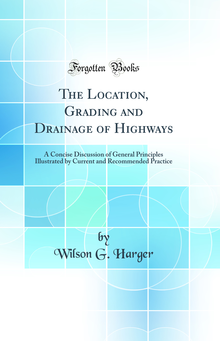 The Location, Grading and Drainage of Highways: A Concise Discussion of General Principles Illustrated by Current and Recommended Practice (Classic Reprint)