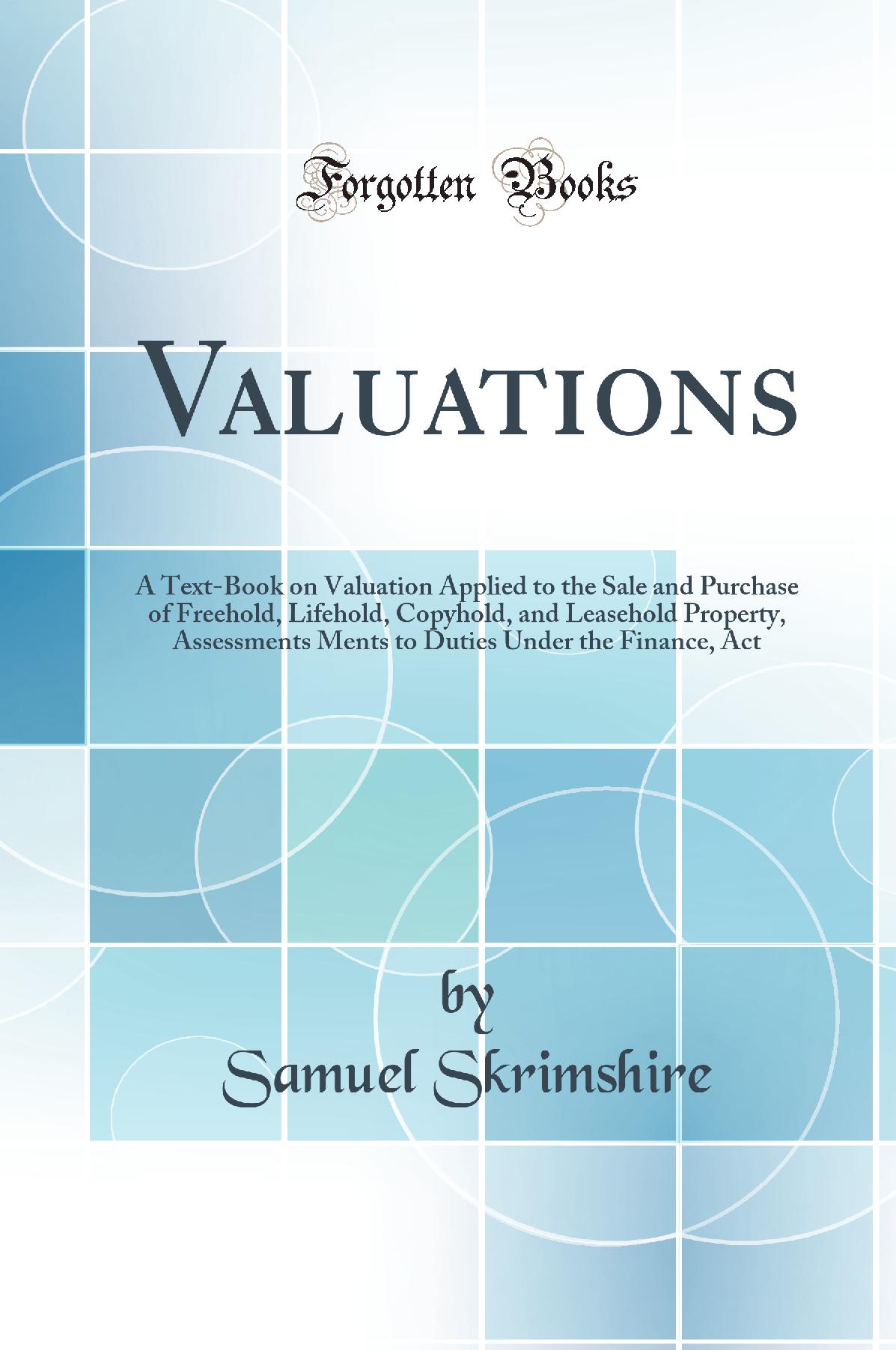 Valuations: A Text-Book on Valuation Applied to the Sale and Purchase of Freehold, Lifehold, Copyhold, and Leasehold Property, Assessments Ments to Duties Under the Finance, Act (Classic Reprint)