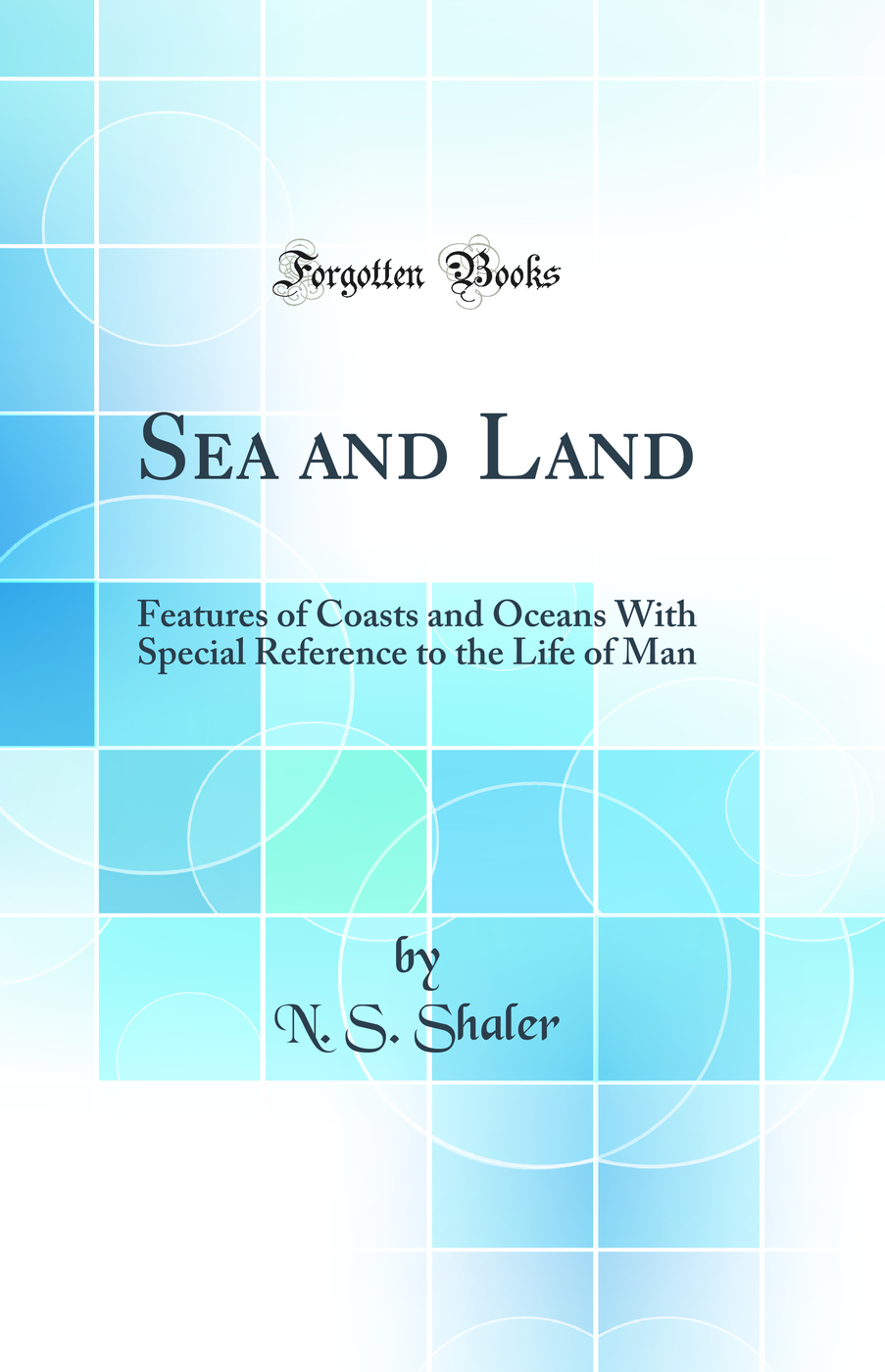 Sea and Land: Features of Coasts and Oceans With Special Reference to the Life of Man (Classic Reprint)