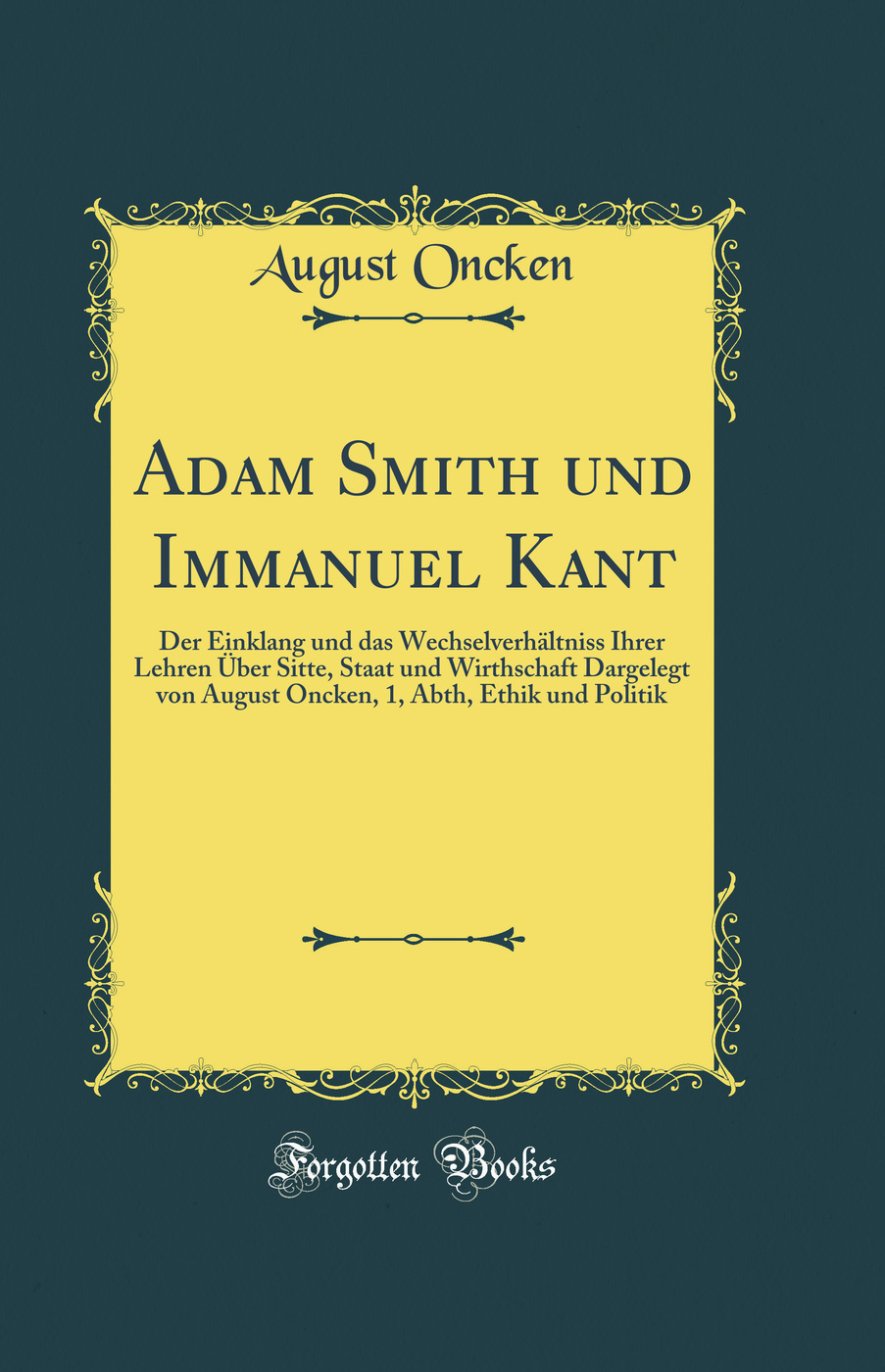 Adam Smith und Immanuel Kant: Der Einklang und das Wechselverhältniss Ihrer Lehren Über Sitte, Staat und Wirthschaft Dargelegt von August Oncken, 1, Abth, Ethik und Politik (Classic Reprint)