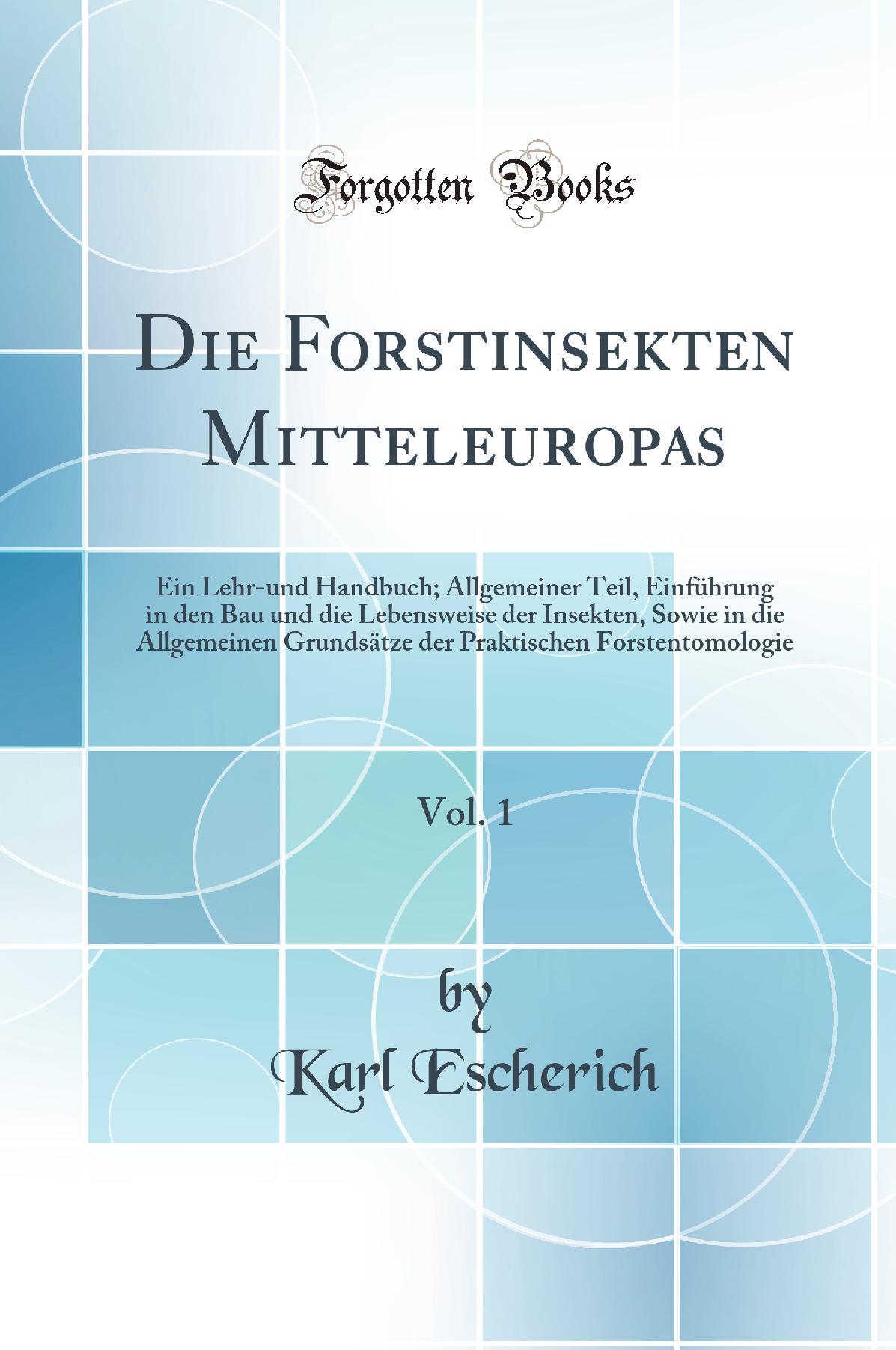 Die Forstinsekten Mitteleuropas, Vol. 1: Ein Lehr-und Handbuch; Allgemeiner Teil, Einführung in den Bau und die Lebensweise der Insekten, Sowie in die Allgemeinen Grundsätze der Praktischen Forstentomologie (Classic Reprint)
