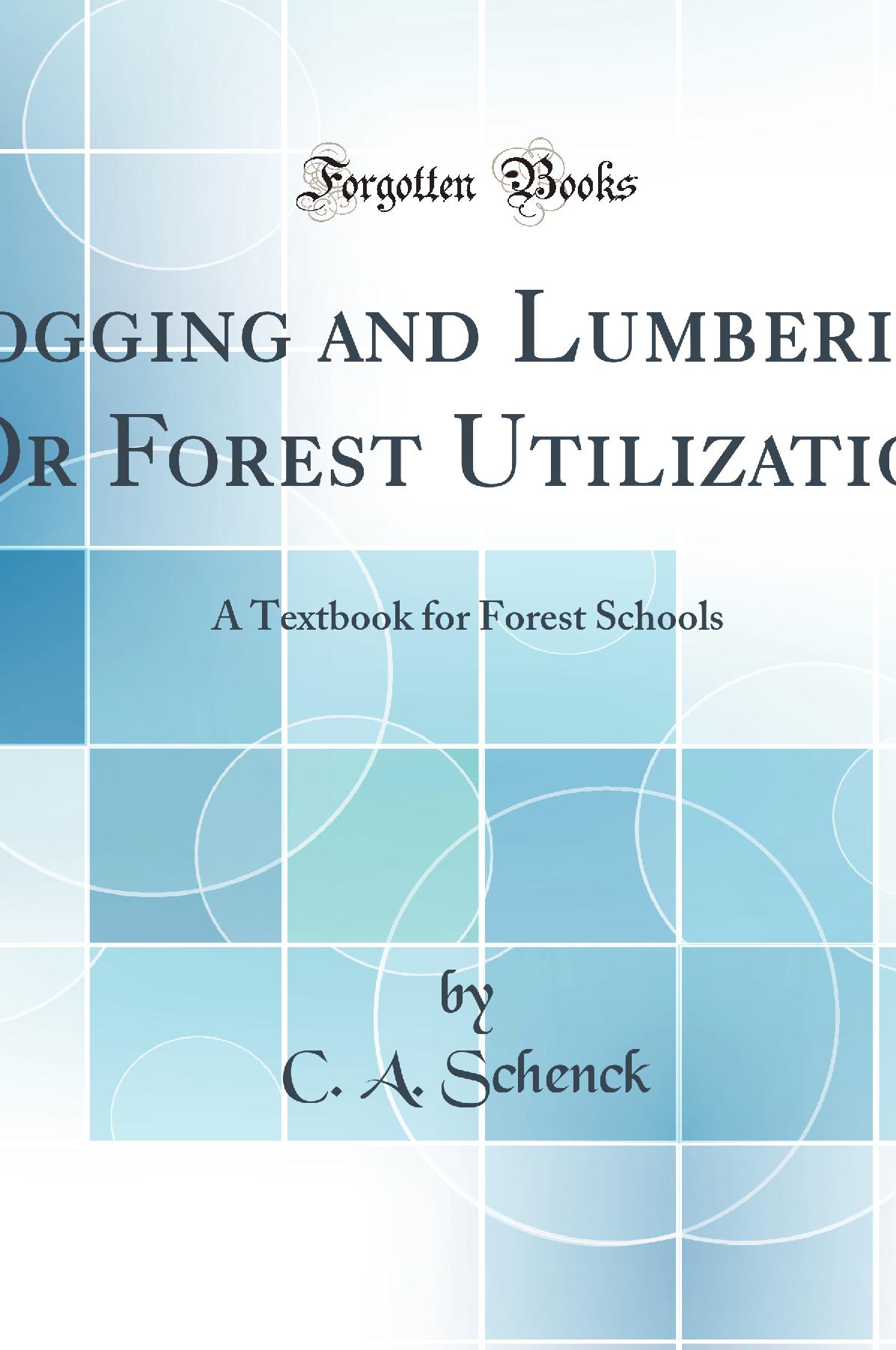 Logging and Lumbering, Or Forest Utilization: A Textbook for Forest Schools (Classic Reprint)