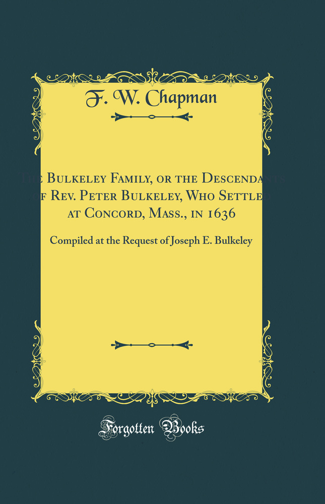 The Bulkeley Family, or the Descendants of Rev. Peter Bulkeley, Who Settled at Concord, Mass., in 1636: Compiled at the Request of Joseph E. Bulkeley (Classic Reprint)
