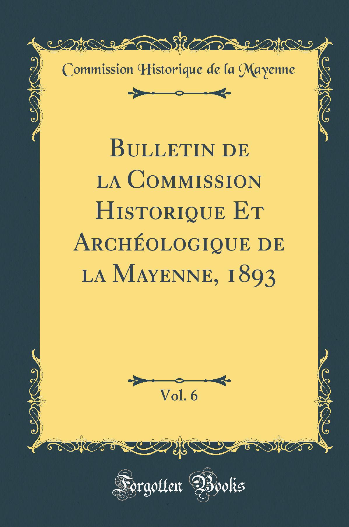 Bulletin de la Commission Historique Et Archéologique de la Mayenne, 1893, Vol. 6 (Classic Reprint)