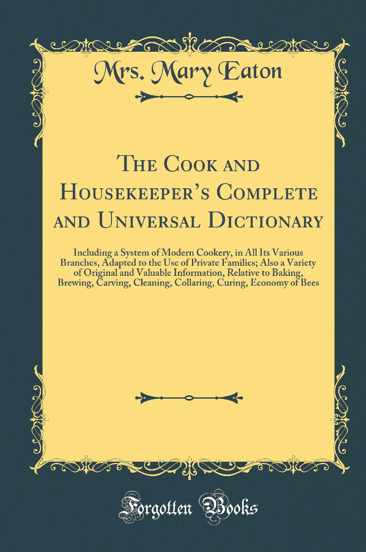 The Cook and Housekeeper’s Complete and Universal Dictionary: Including a System of Modern Cookery, in All Its Various Branches, Adapted to the Use of Private Families; Also a Variety of Original and Valuable Information, Relative to Baking, Brewing,