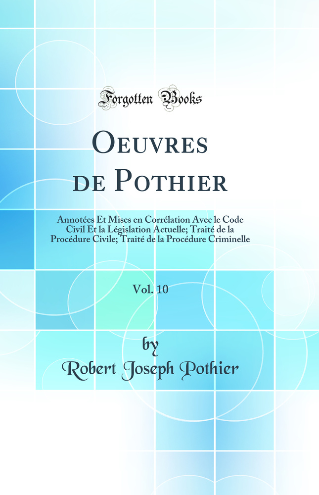 Oeuvres de Pothier, Vol. 10: Annotées Et Mises en Corrélation Avec le Code Civil Et la Législation Actuelle; Traité de la Procédure Civile; Traité de la Procédure Criminelle (Classic Reprint)