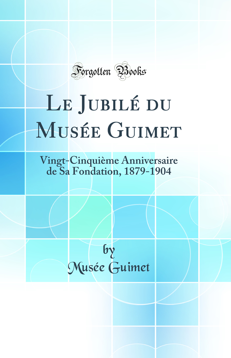 Le Jubilé du Musée Guimet: Vingt-Cinquième Anniversaire de Sa Fondation, 1879-1904 (Classic Reprint)