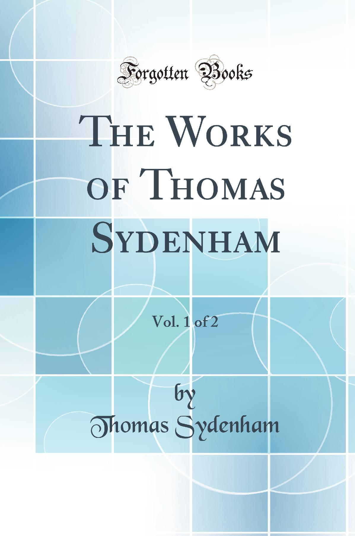 The Works of Thomas Sydenham, Vol. 1 of 2 (Classic Reprint)