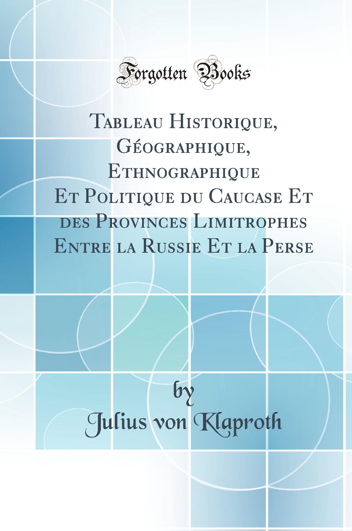 Tableau Historique, Géographique, Ethnographique Et Politique du Caucase Et des Provinces Limitrophes Entre la Russie Et la Perse (Classic Reprint)