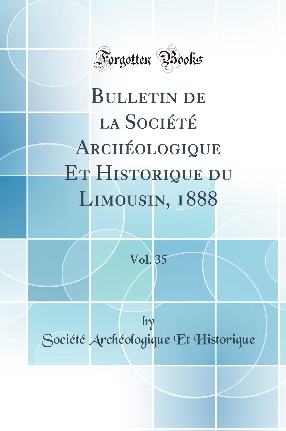 Bulletin de la Société Archéologique Et Historique du Limousin, 1888, Vol. 35 (Classic Reprint)