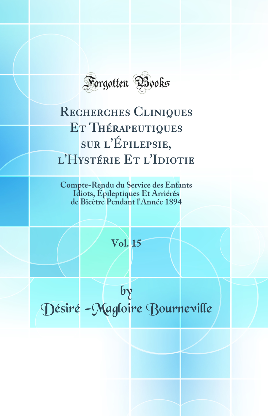 Recherches Cliniques Et Thérapeutiques sur l'Épilepsie, l'Hystérie Et l'Idiotie, Vol. 15: Compte-Rendu du Service des Enfants Idiots, Épileptiques Et Arriérés de Bicètre Pendant l'Année 1894 (Classic Reprint)