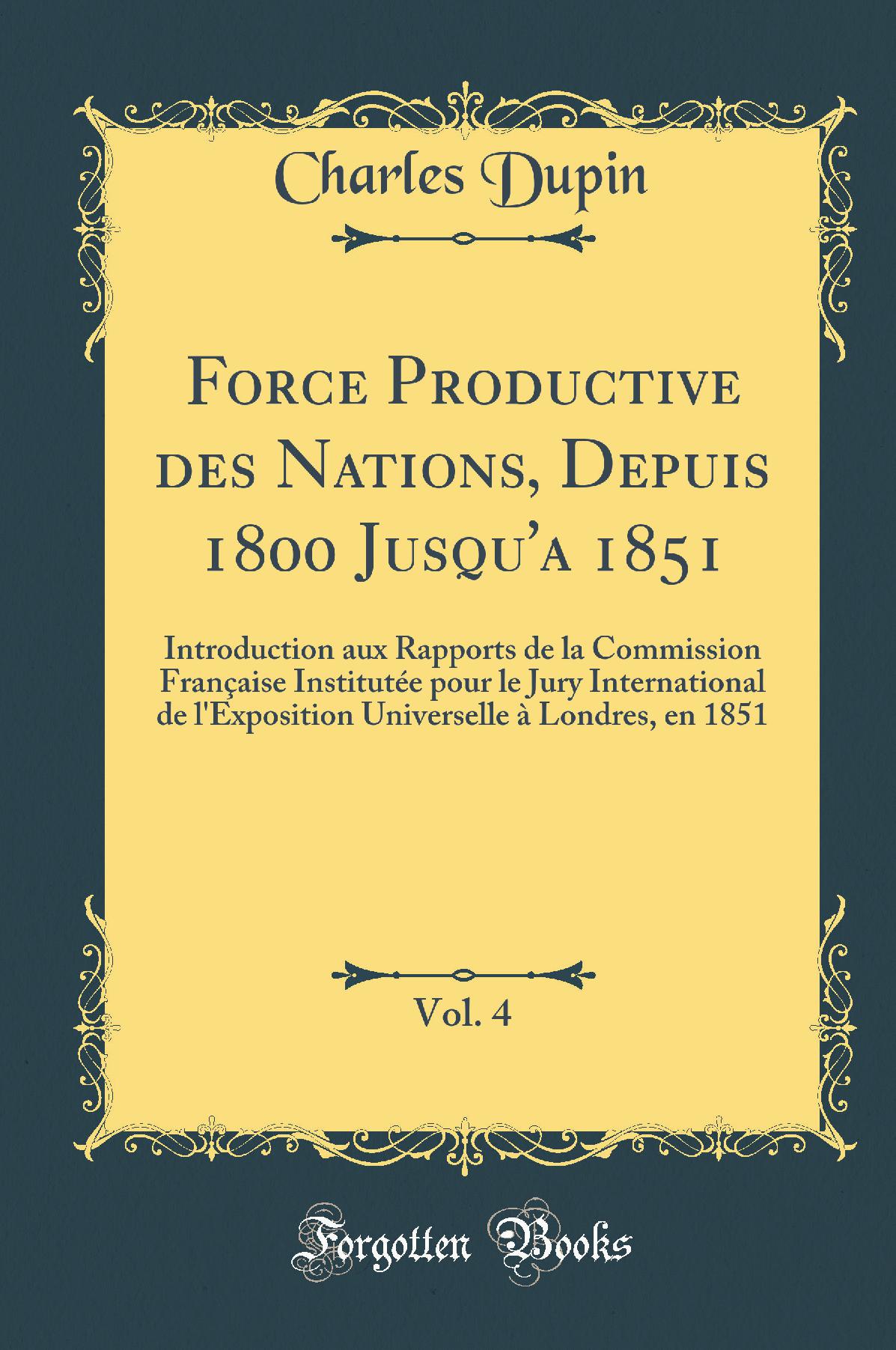 Force Productive des Nations, Depuis 1800 Jusqu'a 1851, Vol. 4: Introduction aux Rapports de la Commission Française Institutée pour le Jury International de l'Exposition Universelle à Londres, en 1851 (Classic Reprint)