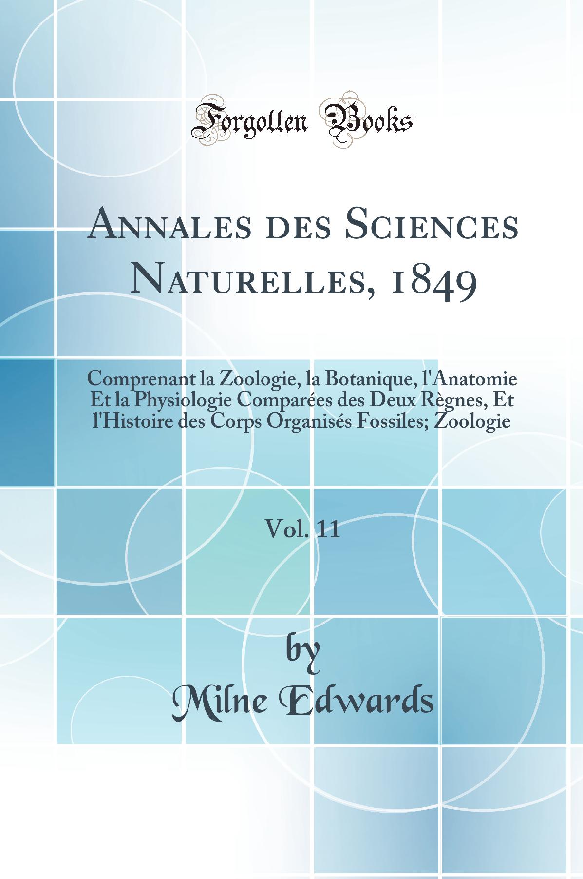 Annales des Sciences Naturelles, 1849, Vol. 11: Comprenant la Zoologie, la Botanique, l''Anatomie Et la Physiologie Comparées des Deux Règnes, Et l''Histoire des Corps Organisés Fossiles; Zoologie (Classic Reprint)