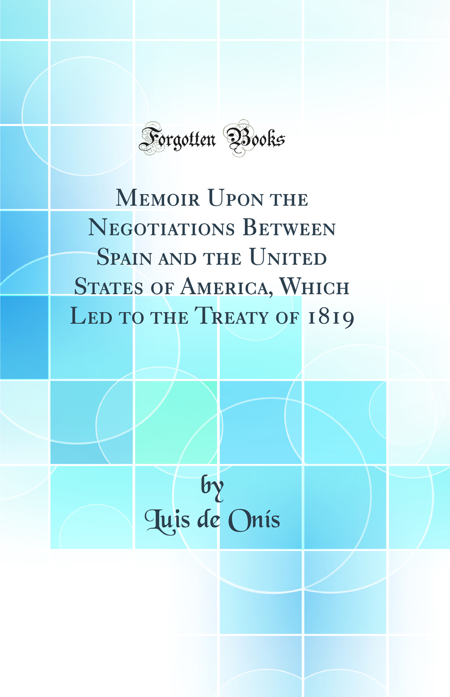 Memoir Upon the Negotiations Between Spain and the United States of America, Which Led to the Treaty of 1819 (Classic Reprint)