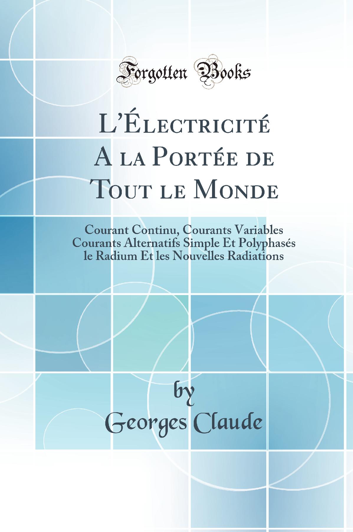L''Électricité A la Portée de Tout le Monde: Courant Continu, Courants Variables Courants Alternatifs Simple Et Polyphasés le Radium Et les Nouvelles Radiations (Classic Reprint)