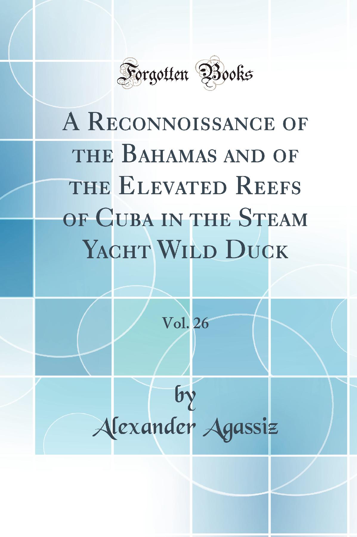 A Reconnoissance of the Bahamas and of the Elevated Reefs of Cuba in the Steam Yacht Wild Duck, Vol. 26 (Classic Reprint)