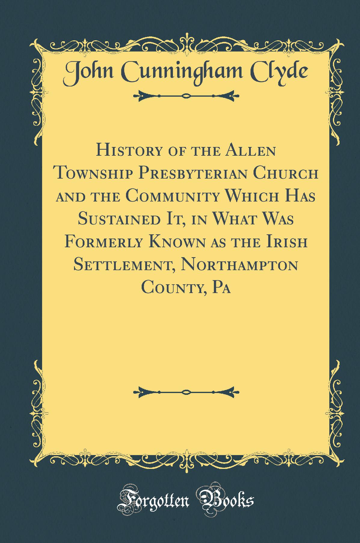 History of the Allen Township Presbyterian Church and the Community Which Has Sustained It, in What Was Formerly Known as the Irish Settlement, Northampton County, Pa (Classic Reprint)