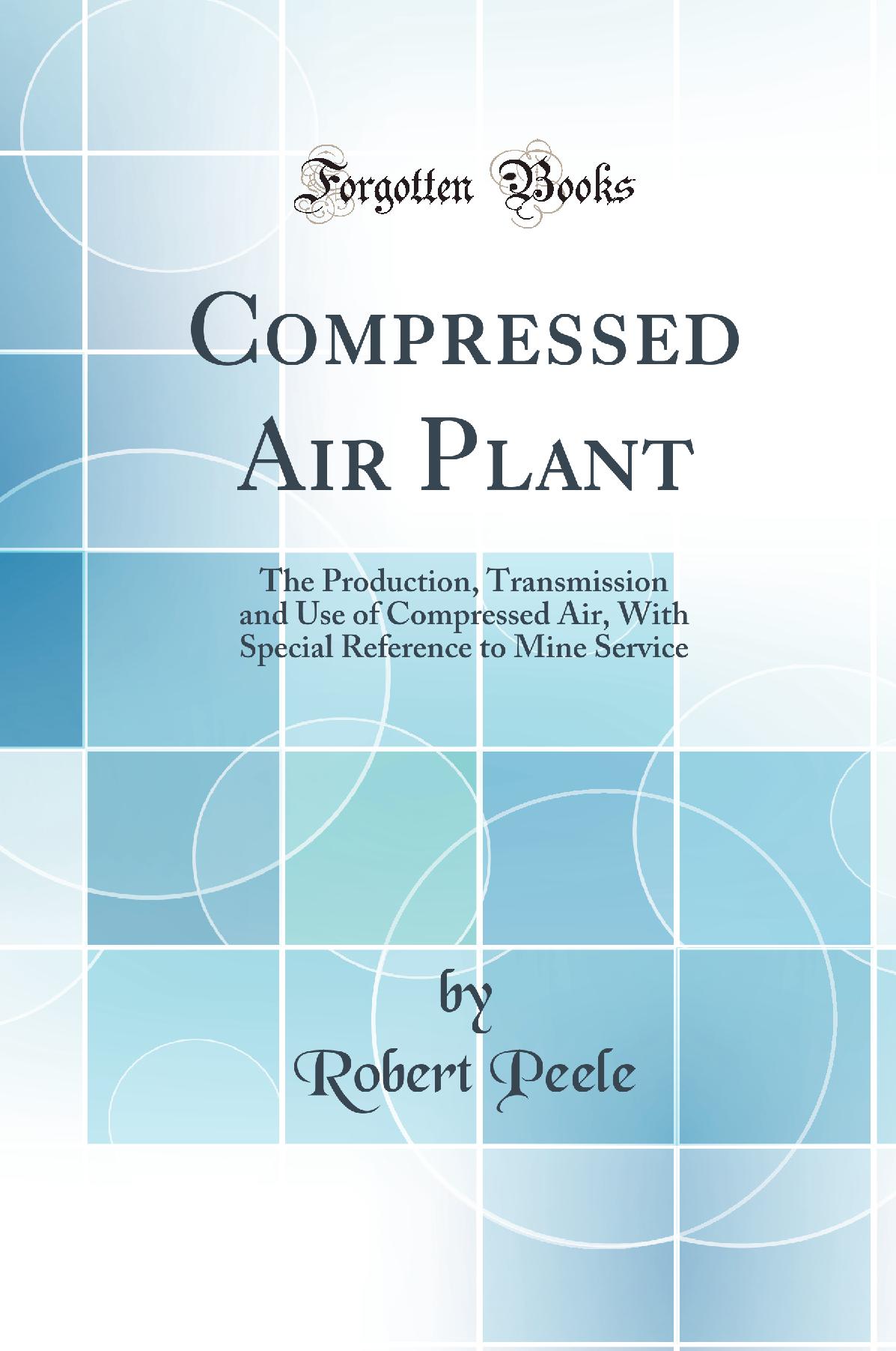 Compressed Air Plant: The Production, Transmission and Use of Compressed Air, With Special Reference to Mine Service (Classic Reprint)