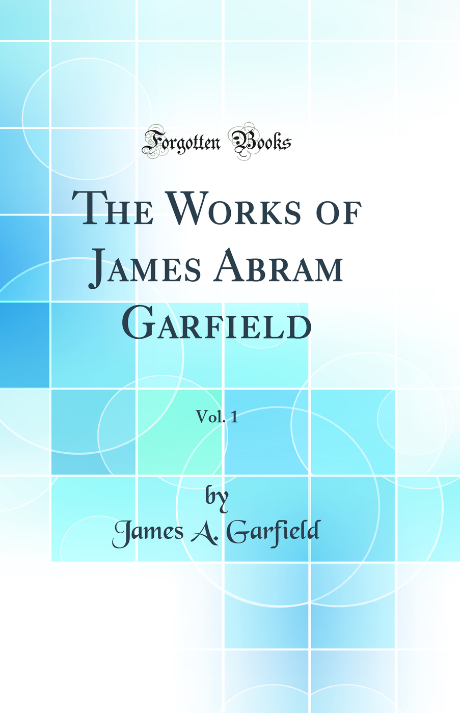 The Works of James Abram Garfield, Vol. 1 (Classic Reprint)