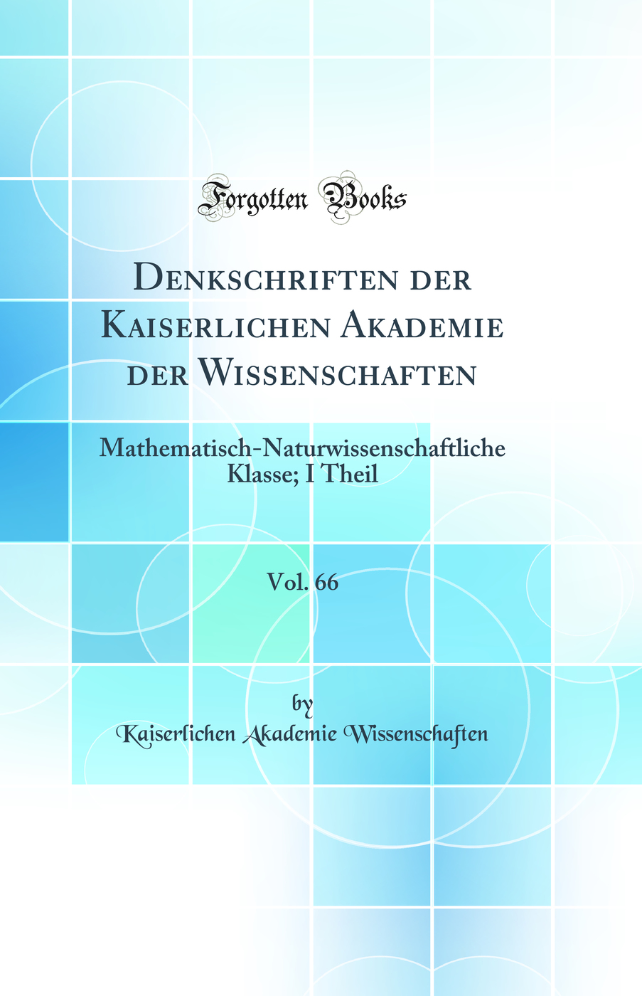 Denkschriften der Kaiserlichen Akademie der Wissenschaften, Vol. 66: Mathematisch-Naturwissenschaftliche Klasse; I Theil (Classic Reprint)